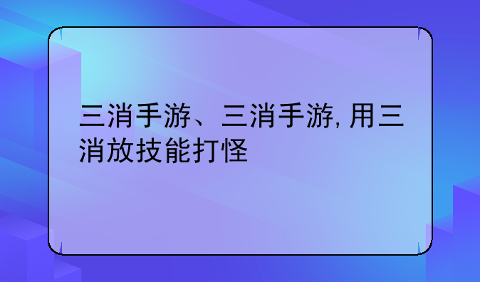 三消手游、三消手游,用三消放技能打怪