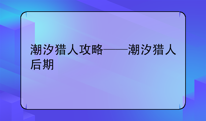 潮汐猎人攻略——潮汐猎人后期