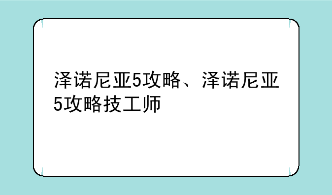 泽诺尼亚5攻略、泽诺尼亚5攻略技工师