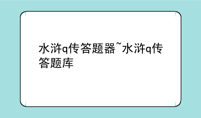 水浒q传答题器~水浒q传答题库