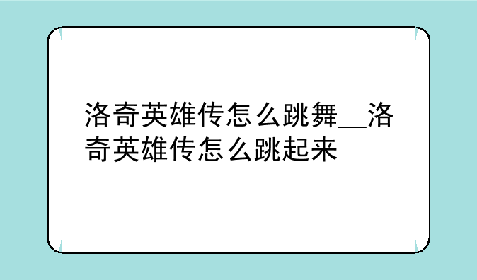 洛奇英雄传怎么跳舞__洛奇英雄传怎么跳起来