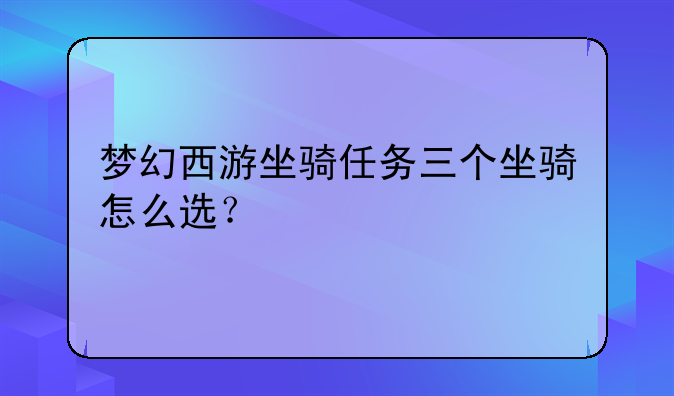梦幻西游坐骑任务三个坐骑怎么选？