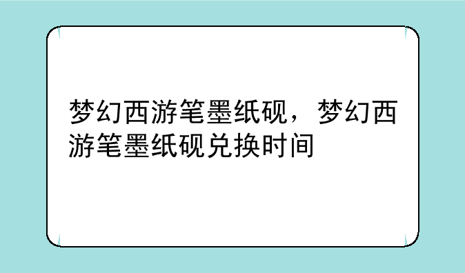 梦幻西游笔墨纸砚，梦幻西游笔墨纸砚兑换时间