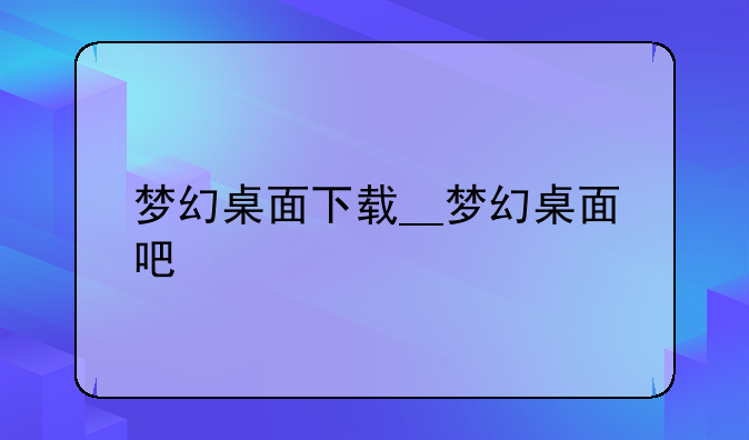 梦幻桌面下载__梦幻桌面吧