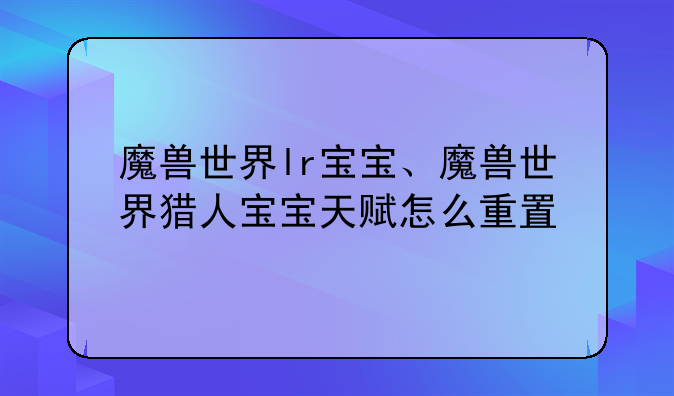 魔兽世界lr宝宝、魔兽世界猎人宝宝天赋怎么重置