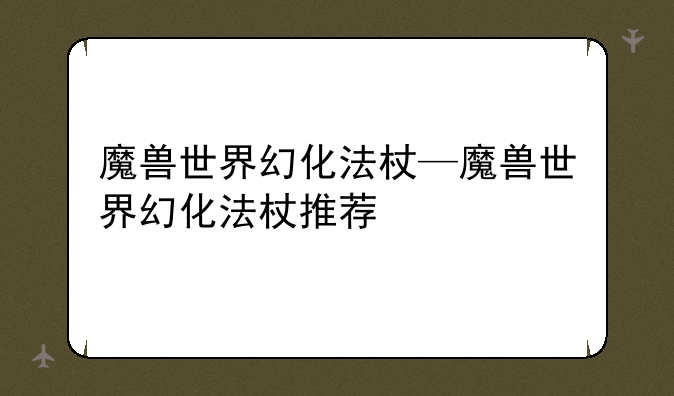 魔兽世界幻化法杖—魔兽世界幻化法杖推荐