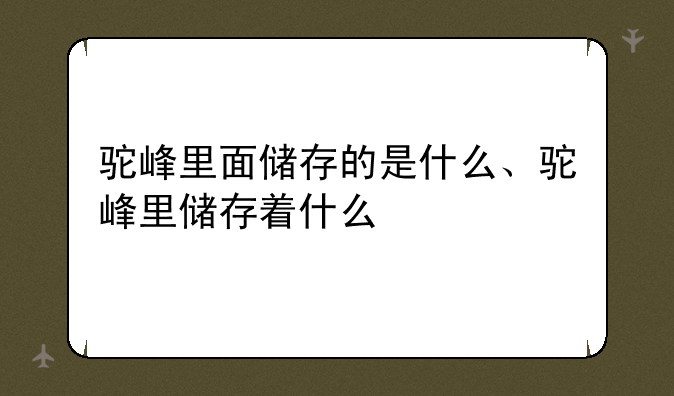 驼峰里面储存的是什么、驼峰里储存着什么
