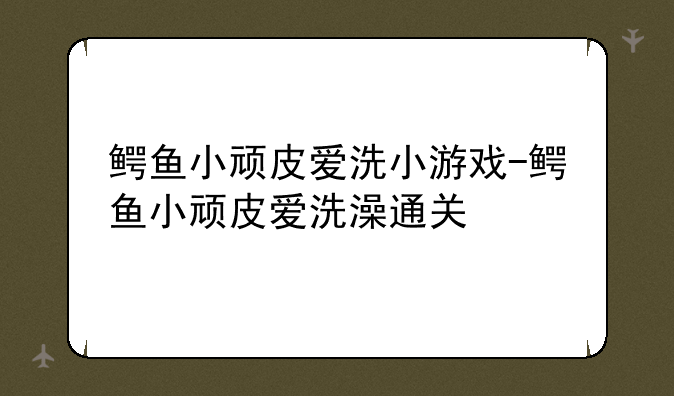 鳄鱼小顽皮爱洗小游戏-鳄鱼小顽皮爱洗澡通关