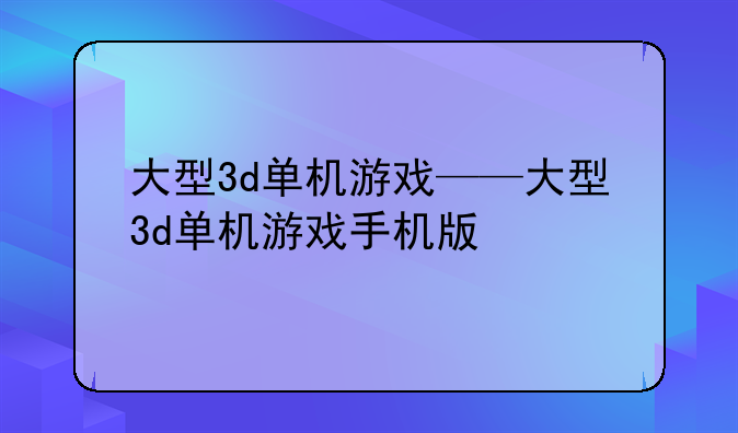 大型3d单机游戏——大型3d单机游戏手机版