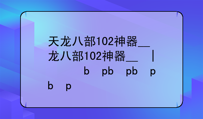 天龙八部102神器__天龙八部102神器大全