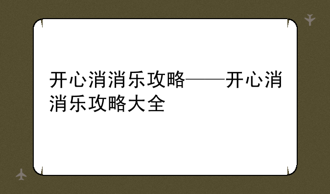 开心消消乐攻略——开心消消乐攻略大全