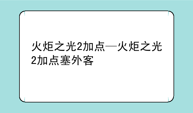 火炬之光2加点—火炬之光2加点塞外客