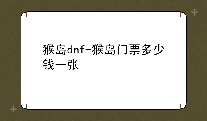 猴岛dnf-猴岛门票多少钱一张