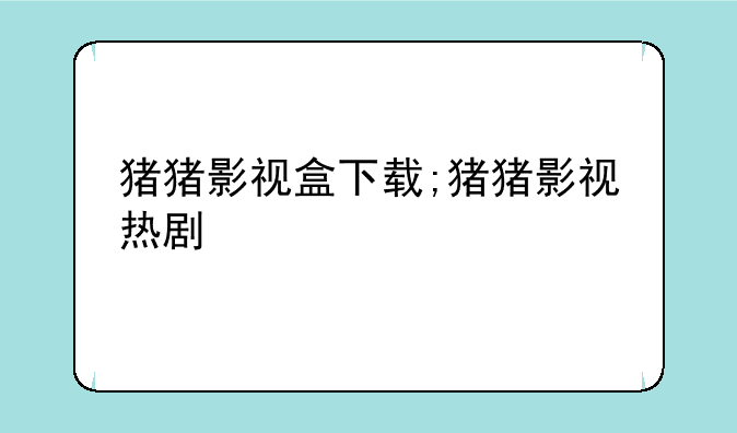 猪猪影视盒下载;猪猪影视热剧