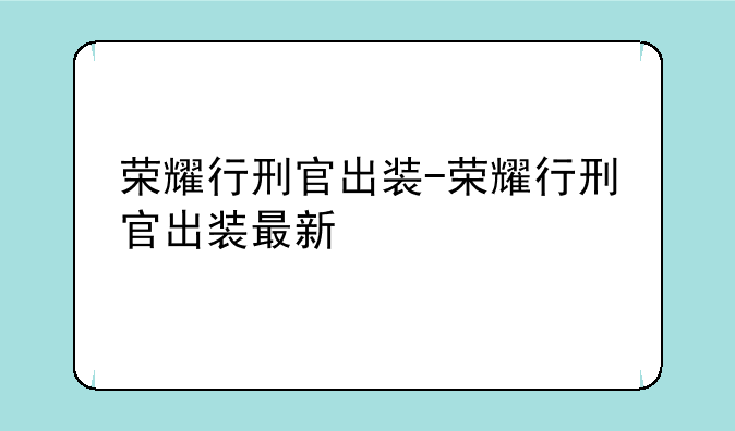 荣耀行刑官出装-荣耀行刑官出装最新