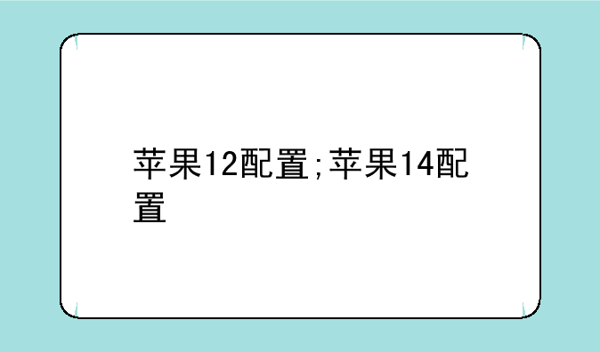苹果12配置;苹果14配置