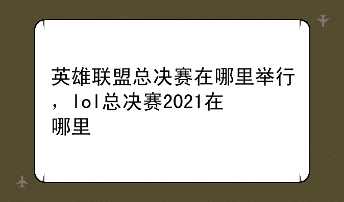 英雄联盟总决赛在哪里举行，lol总决赛2021在哪里