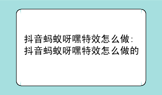 抖音蚂蚁呀嘿特效怎么做:抖音蚂蚁呀嘿特效怎么做的