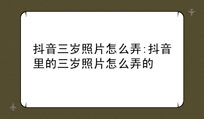 抖音三岁照片怎么弄:抖音里的三岁照片怎么弄的
