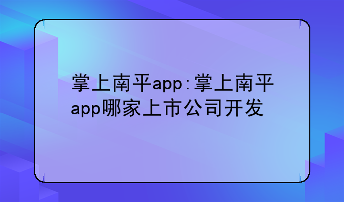 掌上南平app:掌上南平app哪家上市公司开发