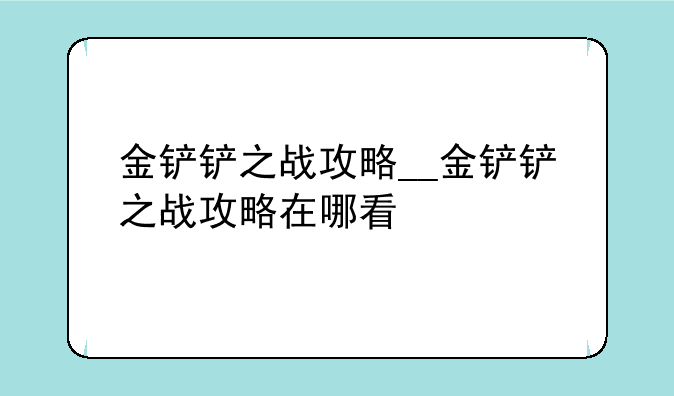 金铲铲之战攻略__金铲铲之战攻略在哪看