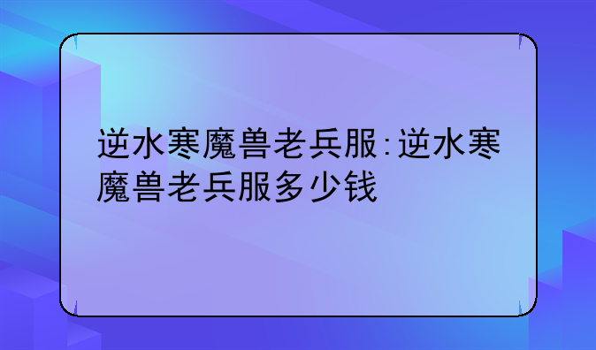 逆水寒魔兽老兵服:逆水寒魔兽老兵服多少钱