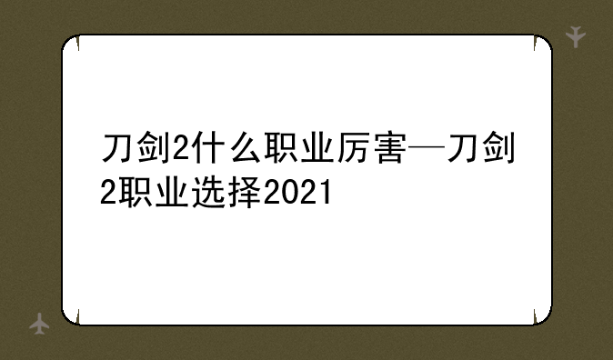 刀剑2什么职业厉害—刀剑2职业选择2021