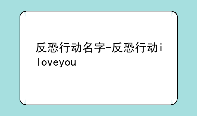 反恐行动名字-反恐行动iloveyou