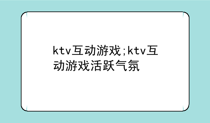 ktv互动游戏;ktv互动游戏活跃气氛