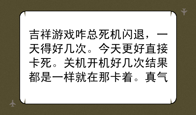 吉祥游戏咋总死机闪退，一天得好几次。今天更好直接卡死。关机开机好几次结果都是一样就在那卡着。真气